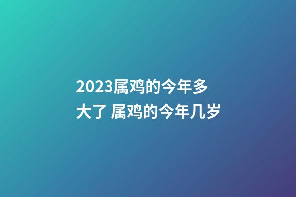 2023属鸡的今年多大了 属鸡的今年几岁